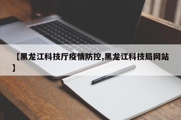 【黑龙江科技厅疫情防控,黑龙江科技局网站】