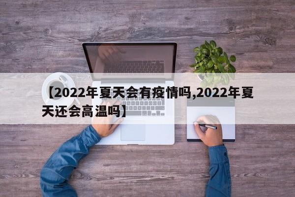 【2022年夏天会有疫情吗,2022年夏天还会高温吗】
