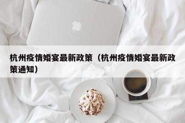 杭州疫情婚宴最新政策（杭州疫情婚宴最新政策通知）