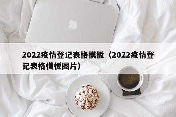 2022疫情登记表格模板（2022疫情登记表格模板图片）
