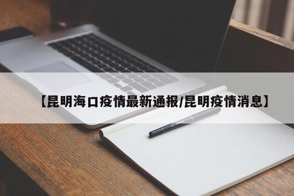【昆明海口疫情最新通报/昆明疫情消息】