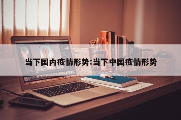 当下国内疫情形势:当下中国疫情形势
