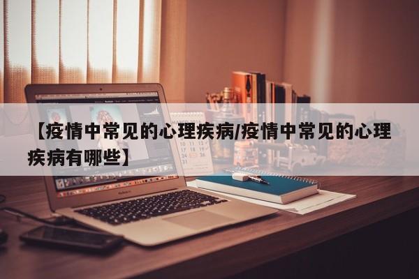 【疫情中常见的心理疾病/疫情中常见的心理疾病有哪些】
