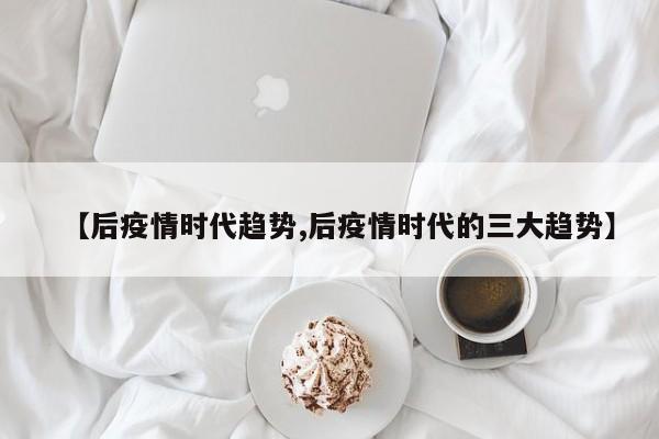 【后疫情时代趋势,后疫情时代的三大趋势】