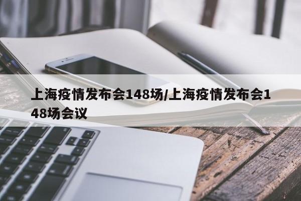 上海疫情发布会148场/上海疫情发布会148场会议