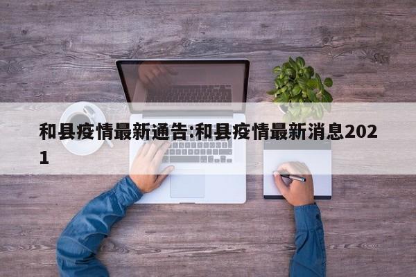 和县疫情最新通告:和县疫情最新消息2021