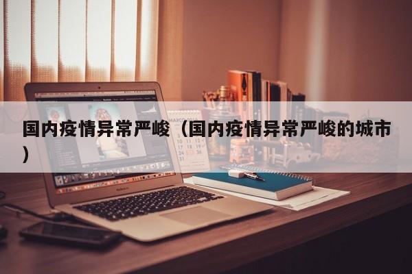 国内疫情异常严峻（国内疫情异常严峻的城市）