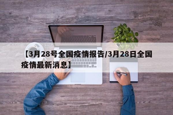 【3月28号全国疫情报告/3月28日全国疫情最新消息】