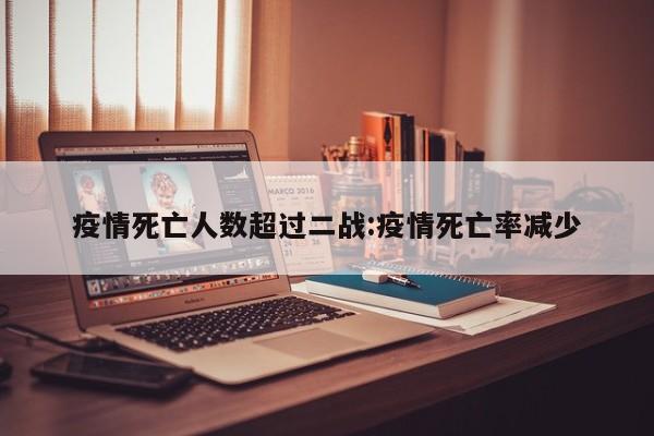 疫情死亡人数超过二战:疫情死亡率减少