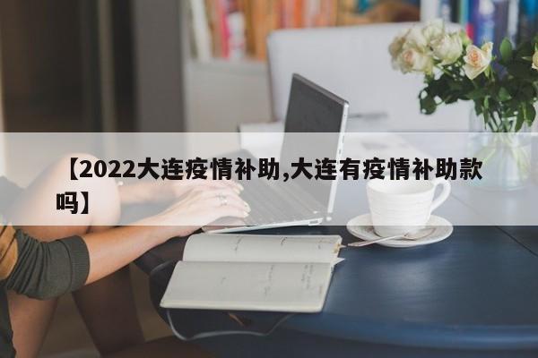 【2022大连疫情补助,大连有疫情补助款吗】