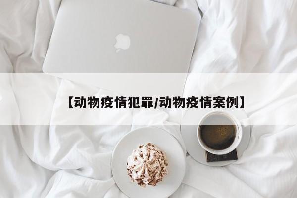【动物疫情犯罪/动物疫情案例】