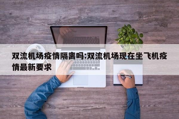 双流机场疫情隔离吗:双流机场现在坐飞机疫情最新要求