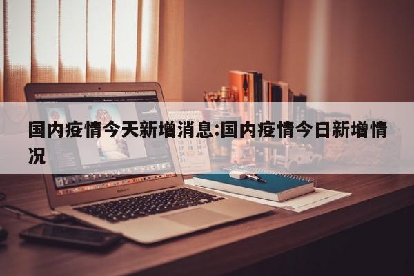 国内疫情今天新增消息:国内疫情今日新增情况