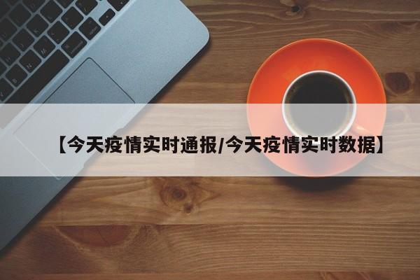 【今天疫情实时通报/今天疫情实时数据】