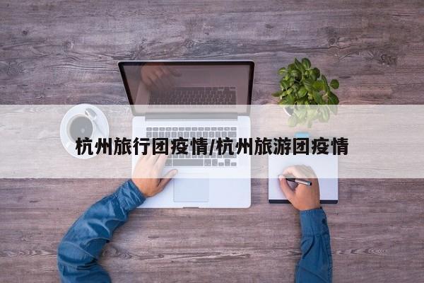 杭州旅行团疫情/杭州旅游团疫情