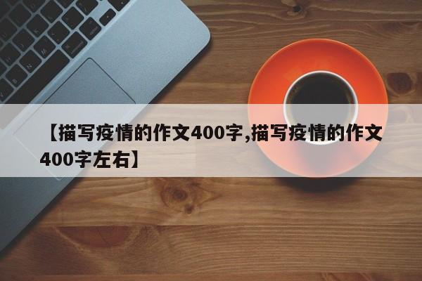 【描写疫情的作文400字,描写疫情的作文400字左右】