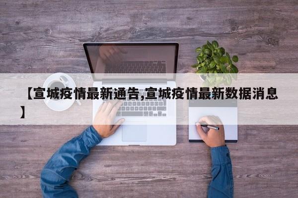 【宣城疫情最新通告,宣城疫情最新数据消息】