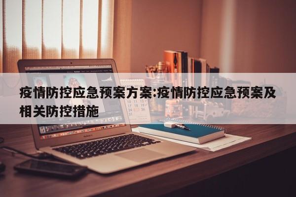 疫情防控应急预案方案:疫情防控应急预案及相关防控措施