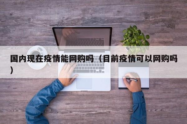国内现在疫情能网购吗（目前疫情可以网购吗）