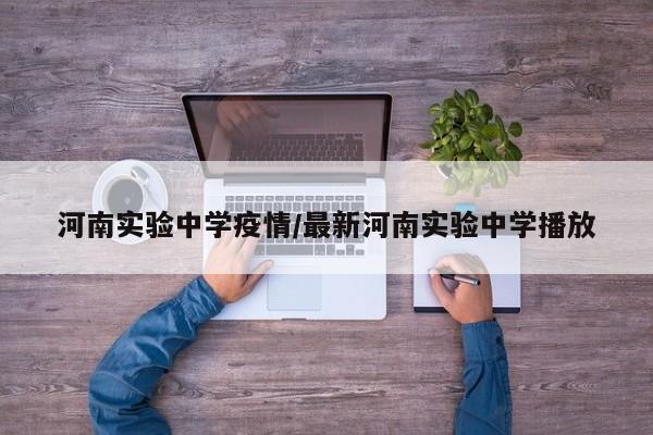 河南实验中学疫情/最新河南实验中学播放