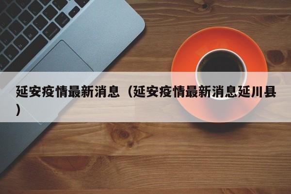 延安疫情最新消息（延安疫情最新消息延川县）