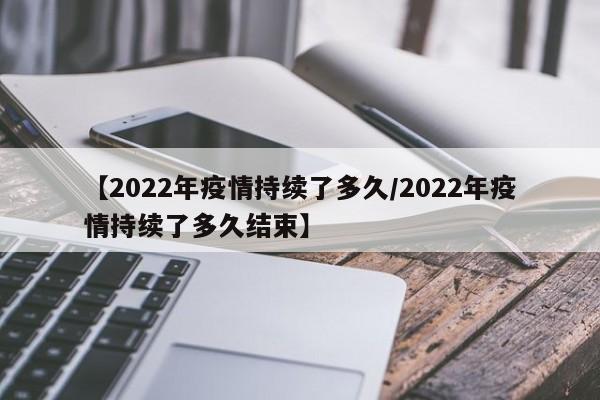 【2022年疫情持续了多久/2022年疫情持续了多久结束】