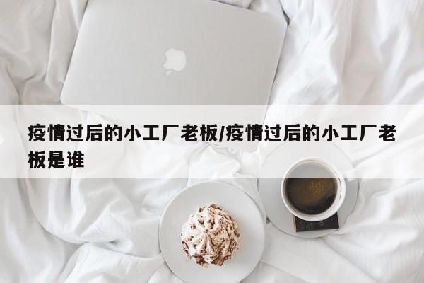 疫情过后的小工厂老板/疫情过后的小工厂老板是谁