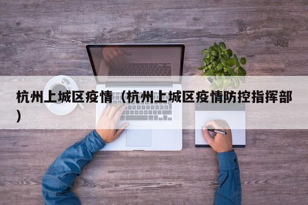 杭州上城区疫情（杭州上城区疫情防控指挥部）