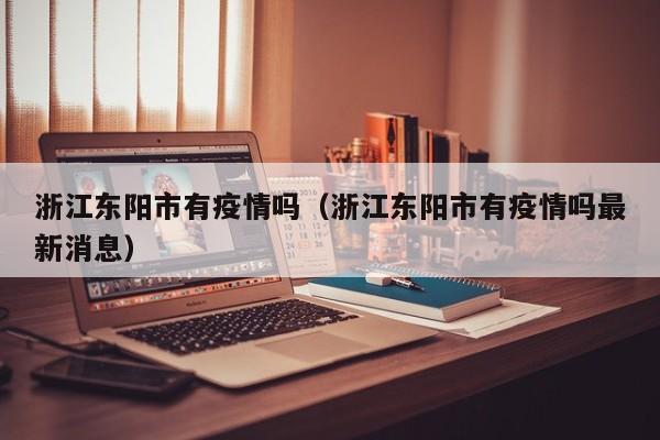 浙江东阳市有疫情吗（浙江东阳市有疫情吗最新消息）