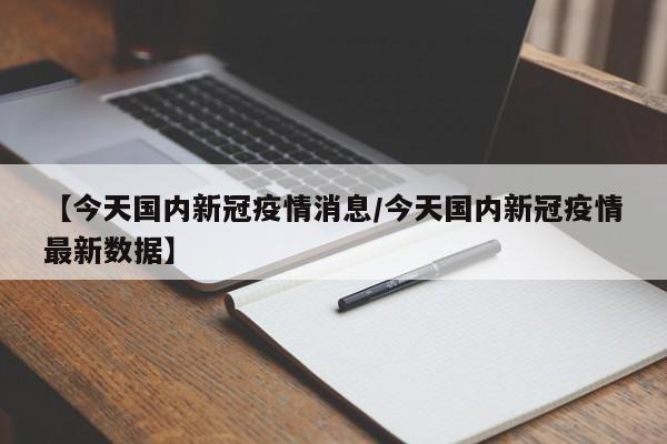 【今天国内新冠疫情消息/今天国内新冠疫情最新数据】