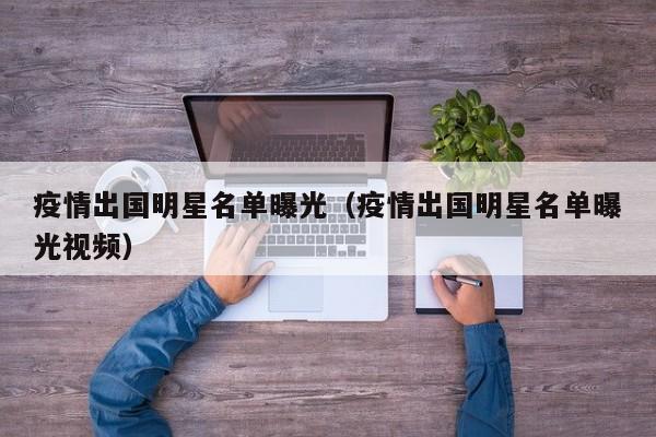 疫情出国明星名单曝光（疫情出国明星名单曝光视频）