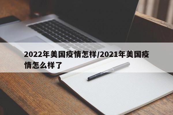2022年美国疫情怎样/2021年美国疫情怎么样了