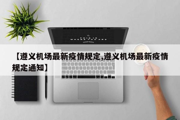 【遵义机场最新疫情规定,遵义机场最新疫情规定通知】