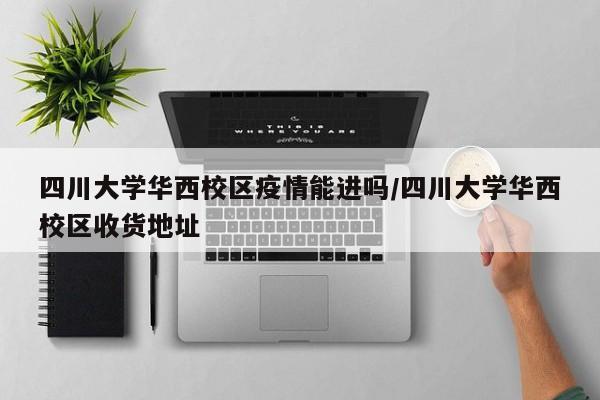 四川大学华西校区疫情能进吗/四川大学华西校区收货地址