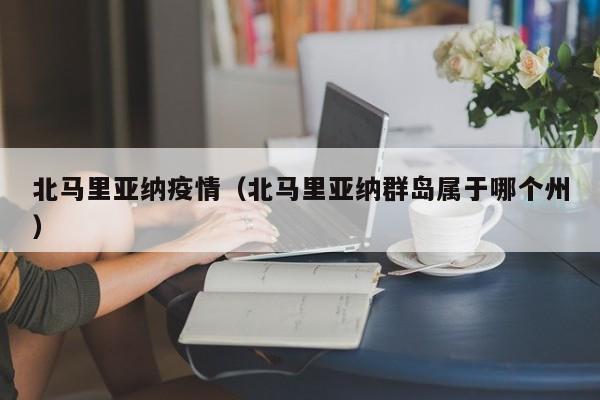 北马里亚纳疫情（北马里亚纳群岛属于哪个州）