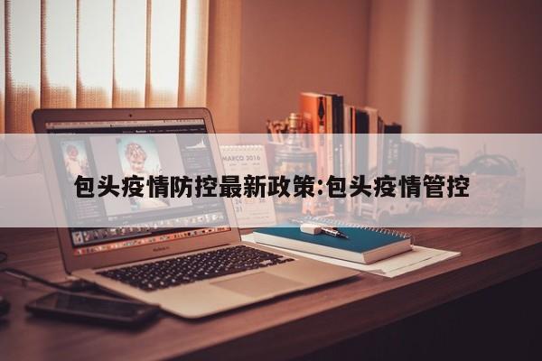 包头疫情防控最新政策:包头疫情管控