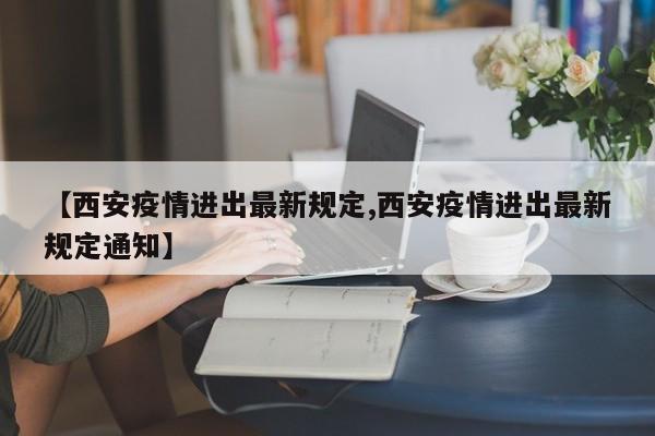 【西安疫情进出最新规定,西安疫情进出最新规定通知】