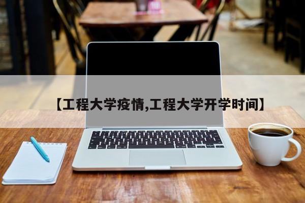 【工程大学疫情,工程大学开学时间】