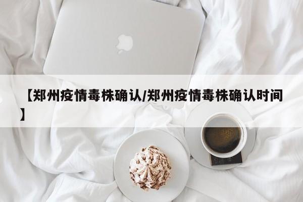 【郑州疫情毒株确认/郑州疫情毒株确认时间】