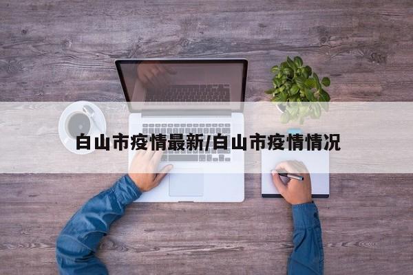 白山市疫情最新/白山市疫情情况