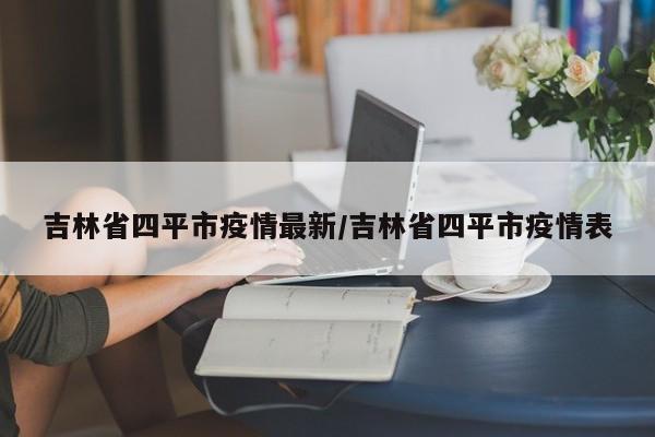 吉林省四平市疫情最新/吉林省四平市疫情表