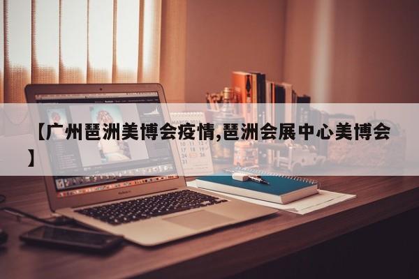 【广州琶洲美博会疫情,琶洲会展中心美博会】