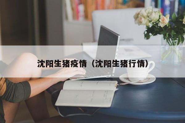 沈阳生猪疫情（沈阳生猪行情）