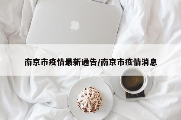南京市疫情最新通告/南京市疫情消息
