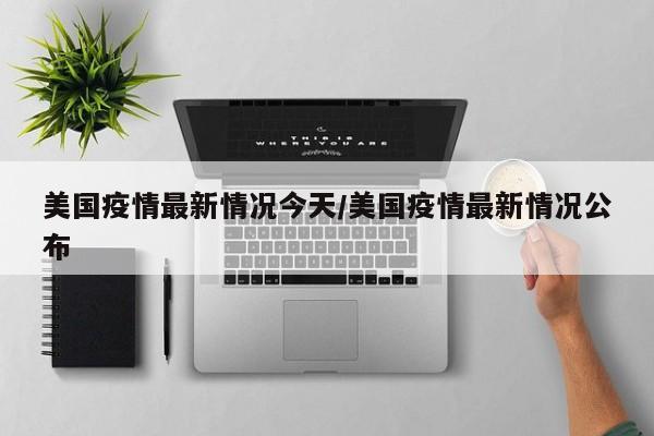 美国疫情最新情况今天/美国疫情最新情况公布