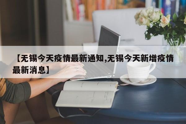 【无锡今天疫情最新通知,无锡今天新增疫情最新消息】