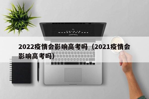 2022疫情会影响高考吗（2021疫情会影响高考吗）