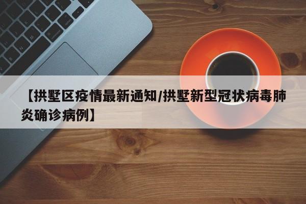 【拱墅区疫情最新通知/拱墅新型冠状病毒肺炎确诊病例】