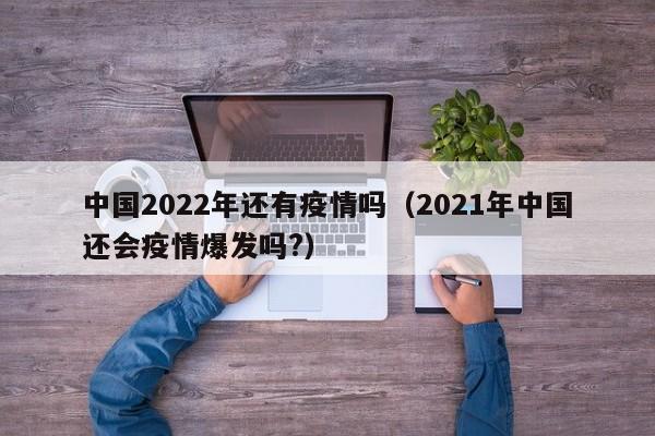 中国2022年还有疫情吗（2021年中国还会疫情爆发吗?）