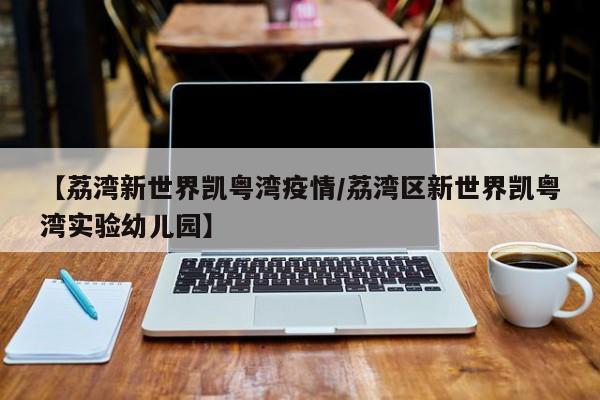 【荔湾新世界凯粤湾疫情/荔湾区新世界凯粤湾实验幼儿园】
